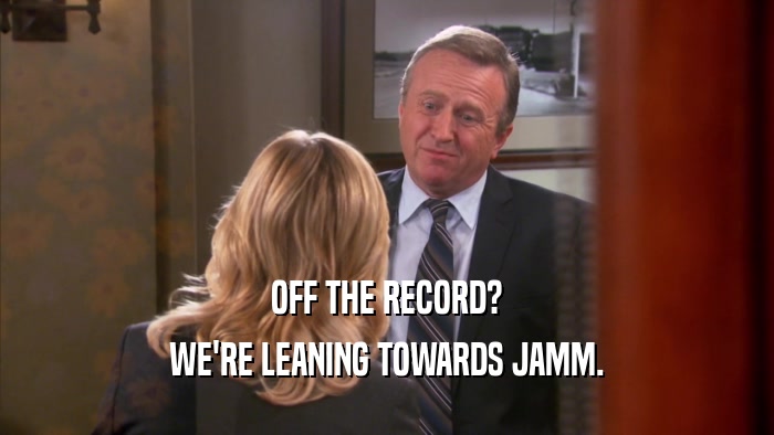 OFF THE RECORD? WE'RE LEANING TOWARDS JAMM. 