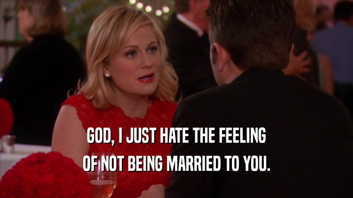 GOD, I JUST HATE THE FEELING OF NOT BEING MARRIED TO YOU. 