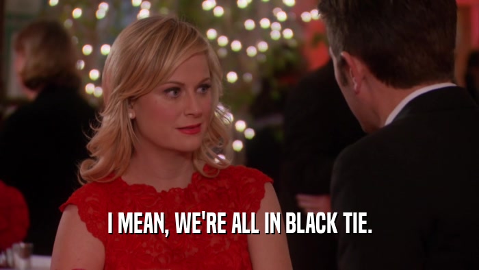 I MEAN, WE'RE ALL IN BLACK TIE.  