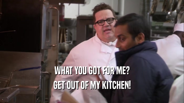 WHAT YOU GOT FOR ME? GET OUT OF MY KITCHEN! 