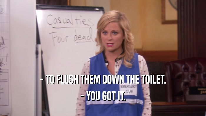- TO FLUSH THEM DOWN THE TOILET. - YOU GOT IT. 