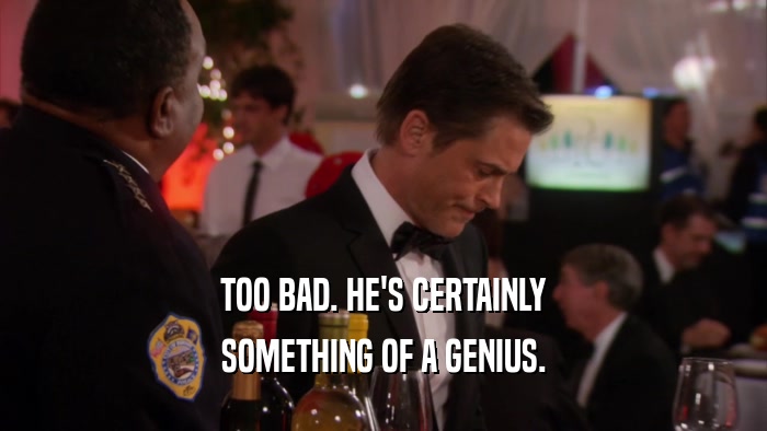 TOO BAD. HE'S CERTAINLY SOMETHING OF A GENIUS. 