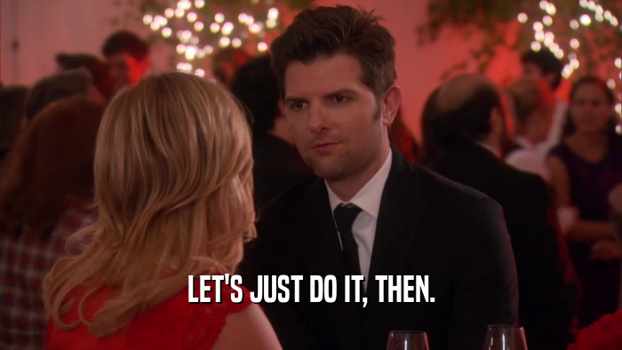 LET'S JUST DO IT, THEN.  