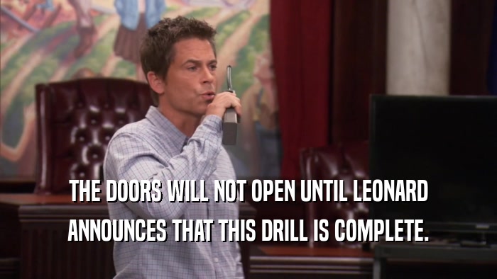 THE DOORS WILL NOT OPEN UNTIL LEONARD ANNOUNCES THAT THIS DRILL IS COMPLETE. 