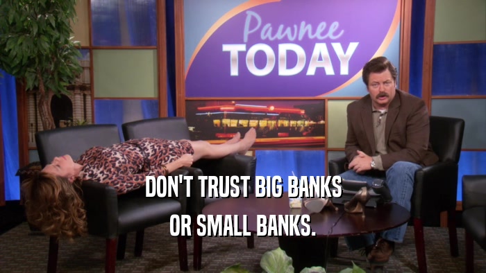 DON'T TRUST BIG BANKS
 OR SMALL BANKS.
 