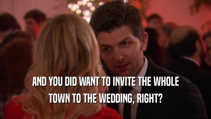 AND YOU DID WANT TO INVITE THE WHOLE TOWN TO THE WEDDING, RIGHT? 