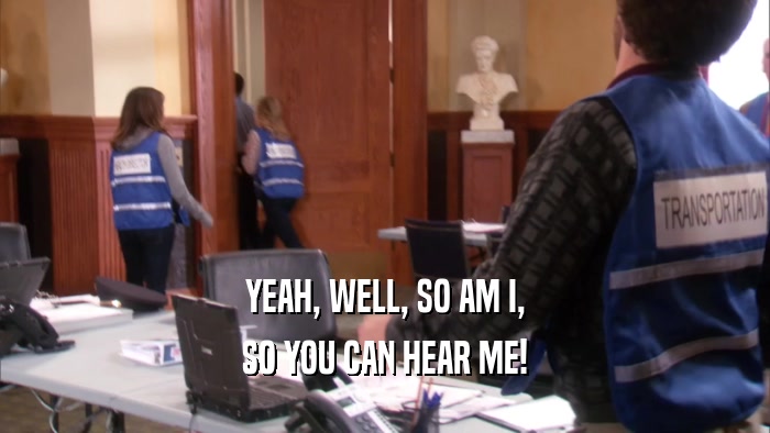 YEAH, WELL, SO AM I, SO YOU CAN HEAR ME! 