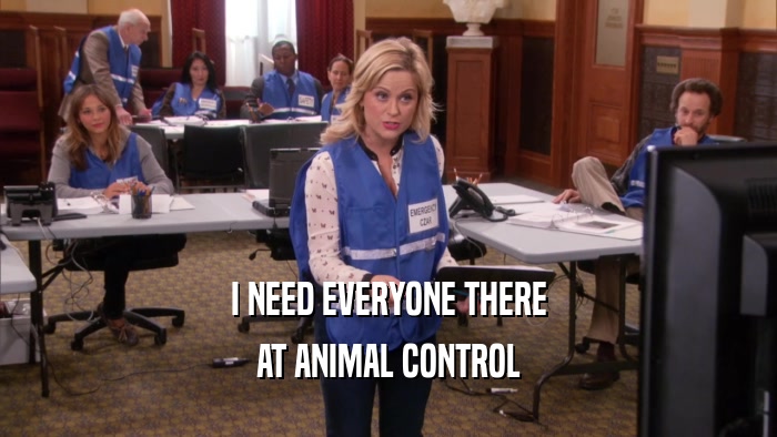 I NEED EVERYONE THERE AT ANIMAL CONTROL 