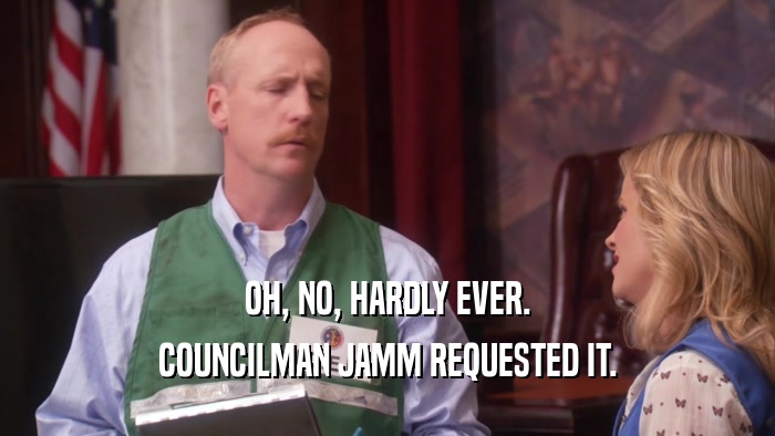 OH, NO, HARDLY EVER. COUNCILMAN JAMM REQUESTED IT. 