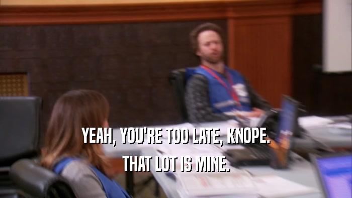 YEAH, YOU'RE TOO LATE, KNOPE. THAT LOT IS MINE. 