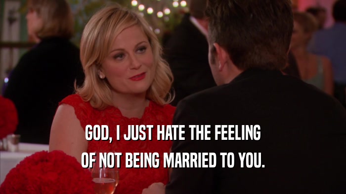GOD, I JUST HATE THE FEELING OF NOT BEING MARRIED TO YOU. 