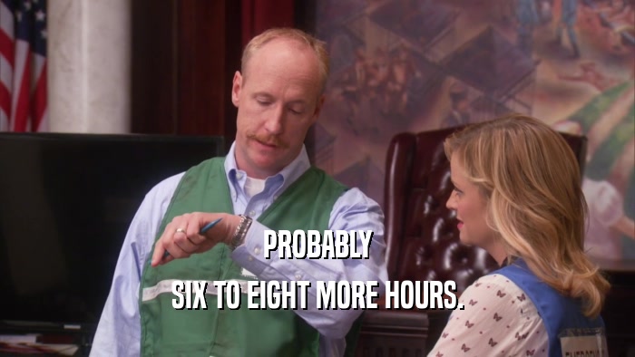 PROBABLY SIX TO EIGHT MORE HOURS. 