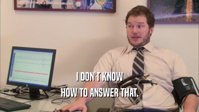 I DON'T KNOW HOW TO ANSWER THAT. 