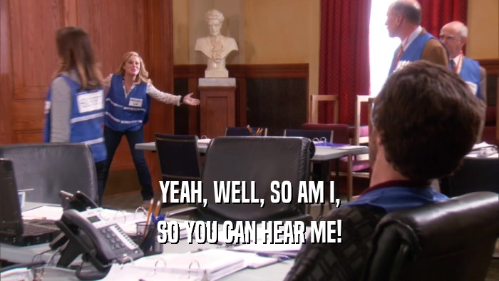 YEAH, WELL, SO AM I, SO YOU CAN HEAR ME! 