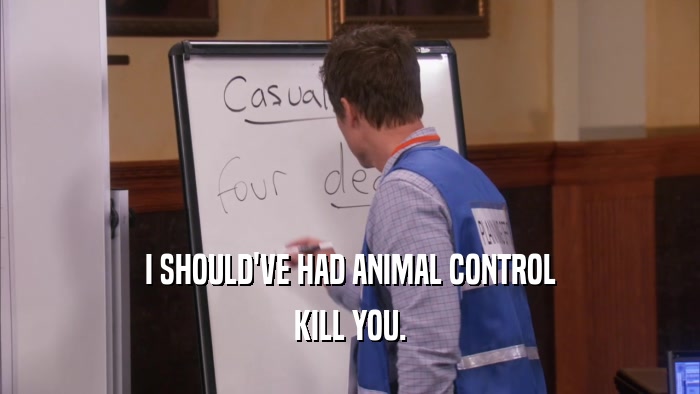I SHOULD'VE HAD ANIMAL CONTROL KILL YOU. 
