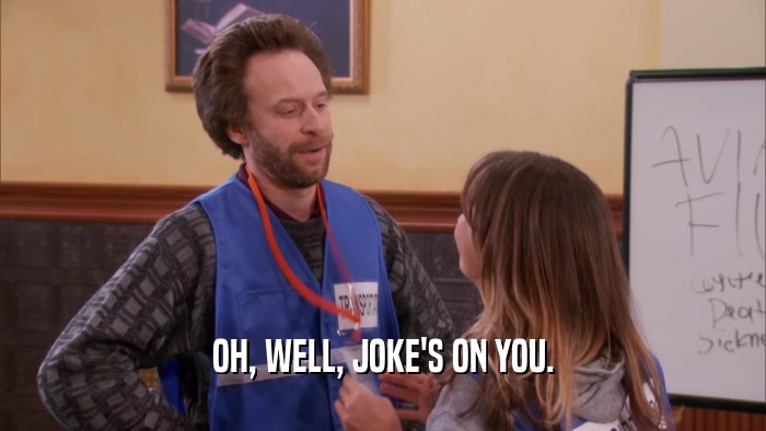 OH, WELL, JOKE'S ON YOU.  