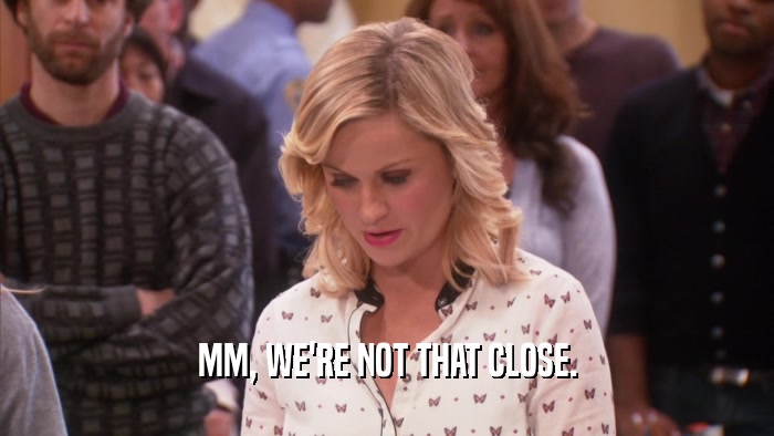 MM, WE'RE NOT THAT CLOSE.  
