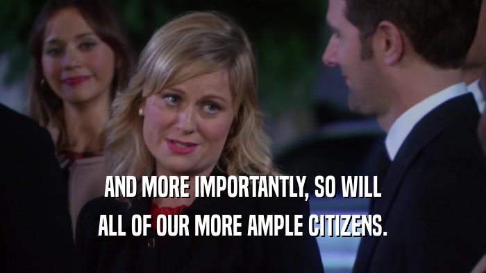 AND MORE IMPORTANTLY, SO WILL ALL OF OUR MORE AMPLE CITIZENS. 