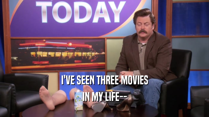 I'VE SEEN THREE MOVIES IN MY LIFE-- 