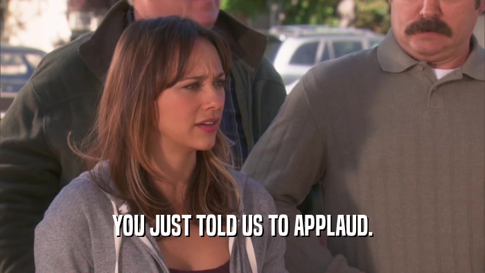 YOU JUST TOLD US TO APPLAUD.  