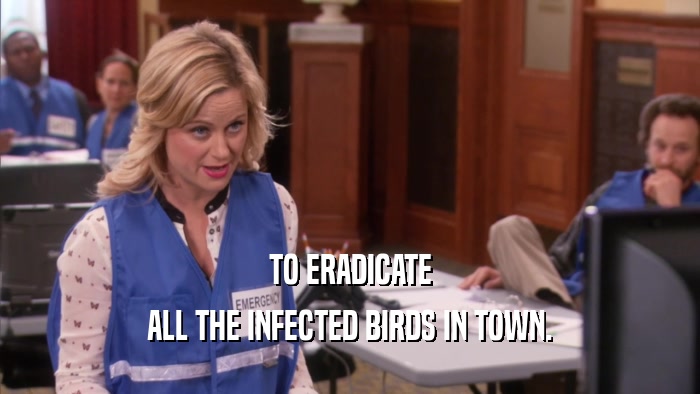TO ERADICATE ALL THE INFECTED BIRDS IN TOWN. 