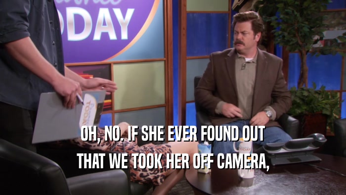 OH, NO. IF SHE EVER FOUND OUT THAT WE TOOK HER OFF CAMERA, 