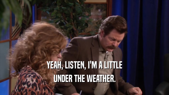 YEAH, LISTEN, I'M A LITTLE UNDER THE WEATHER. 