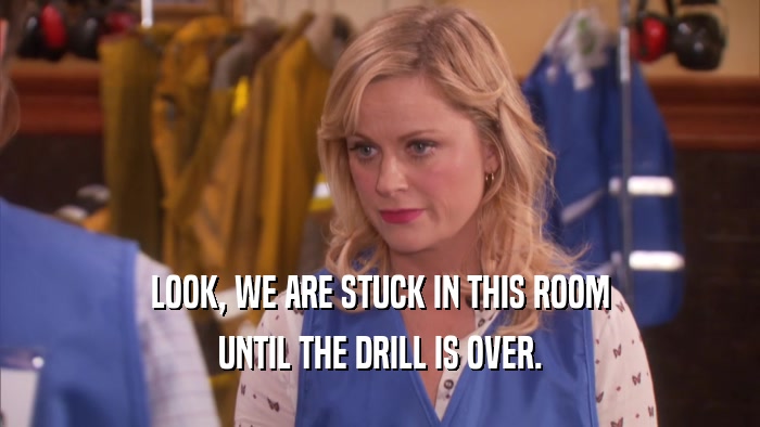 LOOK, WE ARE STUCK IN THIS ROOM UNTIL THE DRILL IS OVER. 