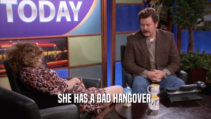 SHE HAS A BAD HANGOVER,  