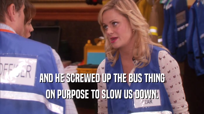AND HE SCREWED UP THE BUS THING ON PURPOSE TO SLOW US DOWN. 