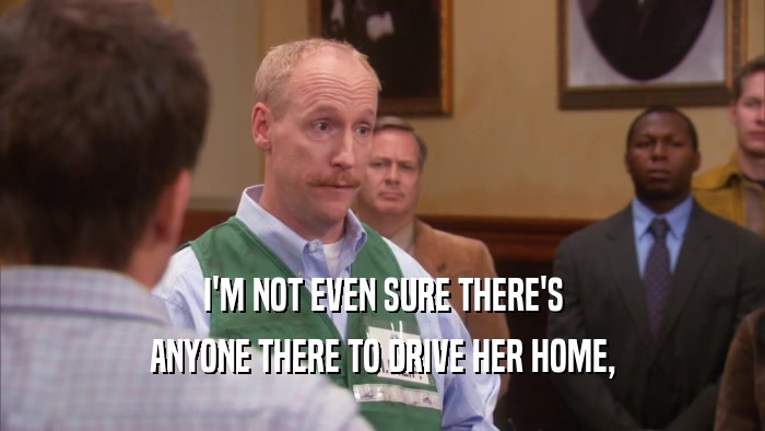 I'M NOT EVEN SURE THERE'S ANYONE THERE TO DRIVE HER HOME, 