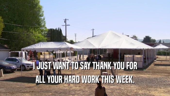 I JUST WANT TO SAY THANK YOU FOR ALL YOUR HARD WORK THIS WEEK. 