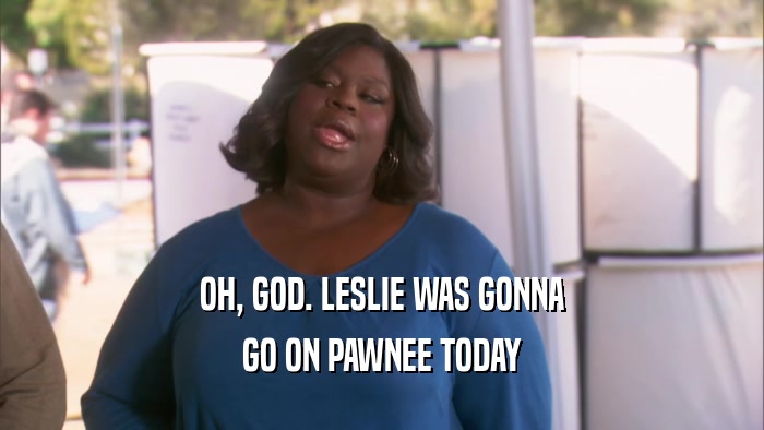 OH, GOD. LESLIE WAS GONNA GO ON PAWNEE TODAY 