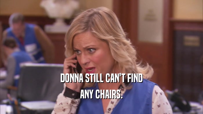 DONNA STILL CAN'T FIND ANY CHAIRS. 