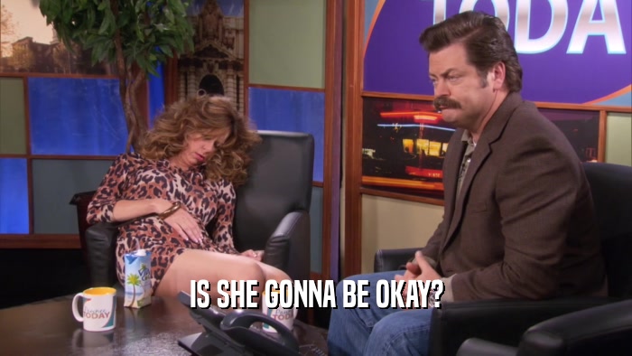 IS SHE GONNA BE OKAY?  