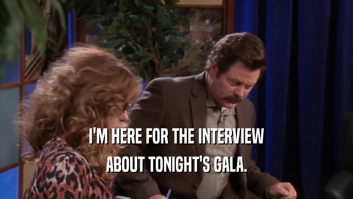 I'M HERE FOR THE INTERVIEW ABOUT TONIGHT'S GALA. 