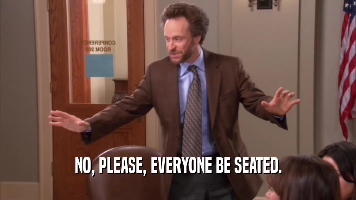 NO, PLEASE, EVERYONE BE SEATED.  