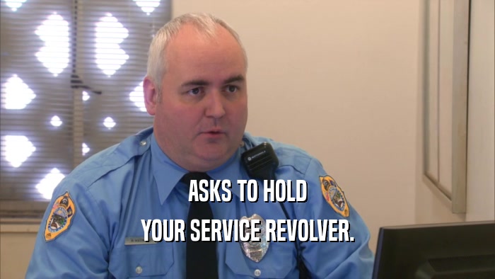 ASKS TO HOLD YOUR SERVICE REVOLVER. 