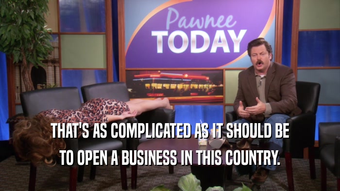 THAT'S AS COMPLICATED AS IT SHOULD BE TO OPEN A BUSINESS IN THIS COUNTRY. 