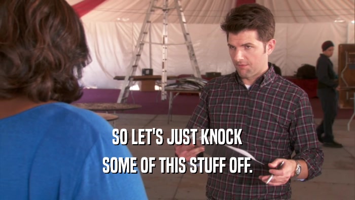 SO LET'S JUST KNOCK SOME OF THIS STUFF OFF. 