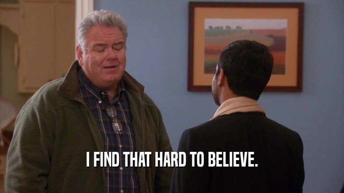 I FIND THAT HARD TO BELIEVE.  