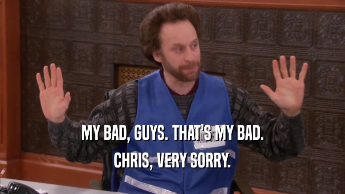 MY BAD, GUYS. THAT'S MY BAD. CHRIS, VERY SORRY. 