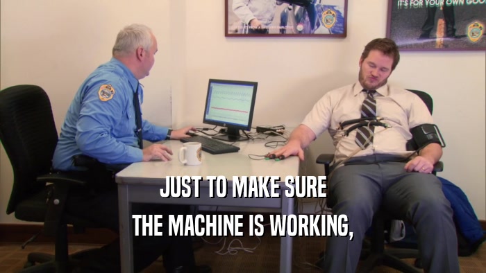 JUST TO MAKE SURE THE MACHINE IS WORKING, 