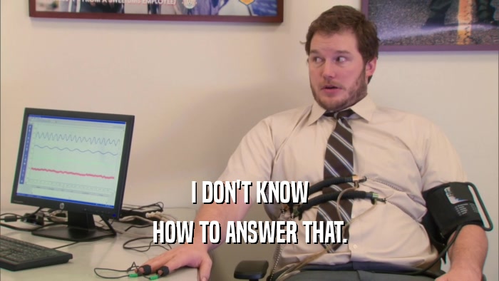 I DON'T KNOW HOW TO ANSWER THAT. 