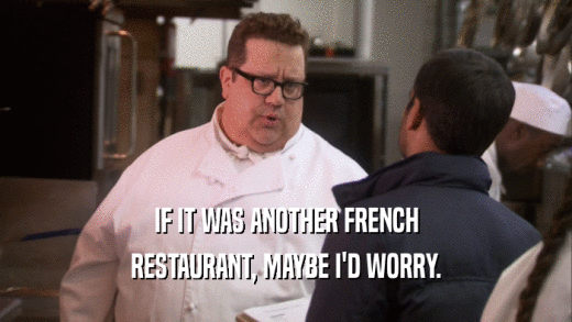 IF IT WAS ANOTHER FRENCH RESTAURANT, MAYBE I'D WORRY. 