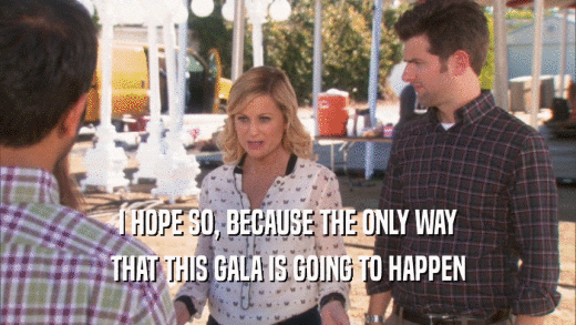 I HOPE SO, BECAUSE THE ONLY WAY THAT THIS GALA IS GOING TO HAPPEN 