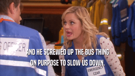 AND HE SCREWED UP THE BUS THING ON PURPOSE TO SLOW US DOWN. 