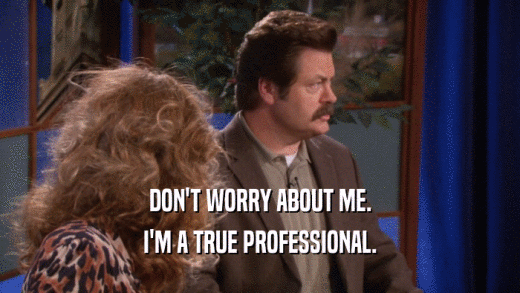 DON'T WORRY ABOUT ME. I'M A TRUE PROFESSIONAL. 