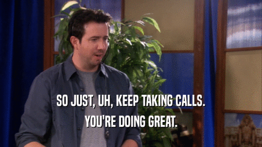 SO JUST, UH, KEEP TAKING CALLS. YOU'RE DOING GREAT. 