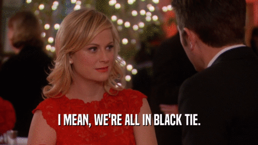 I MEAN, WE'RE ALL IN BLACK TIE.  